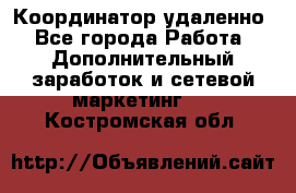 Координатор удаленно - Все города Работа » Дополнительный заработок и сетевой маркетинг   . Костромская обл.